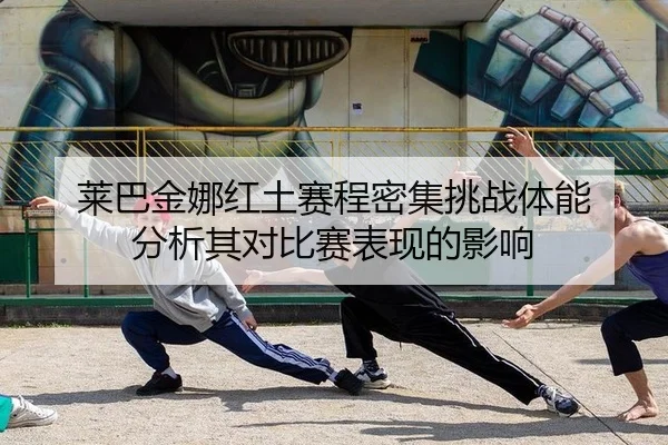 莱巴金娜红土赛程密集挑战体能 分析其对比赛表现的影响